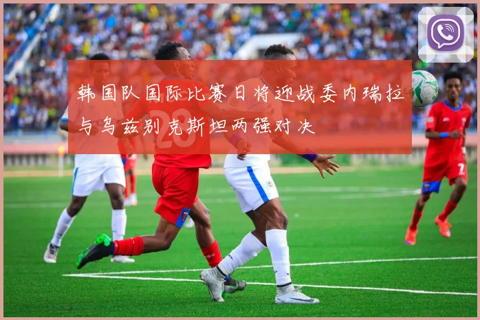 韩国队国际比赛日将迎战委内瑞拉与乌兹别克斯坦两强对决